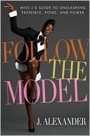 J. Alexander: Follow the Model: Miss J's Guide to Unleashing Presence, Poise, and Power