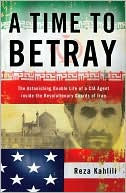 Reza Kahlili: A Time to Betray: The Astonishing Double Life of a CIA Agent Inside the Revolutionary Guards of Iran