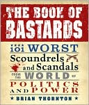 Brian Thornton: The Book of Bastards: 101 Worst Scoundrels and Scandals from the World of Politics and Power