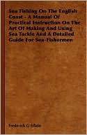 Frederick G Aflalo: Sea Fishing On The English Coast - A Manual Of Practical Instruction On The Art Of Making And Using Sea Tackle And A Detailed Guide For Sea-Fishermen