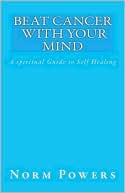 Norm Powers: Beat cancer with your Mind: A spiritual Guide to Self Healing