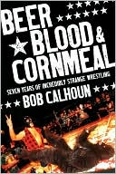 Book cover image of Beer, Blood and Cornmeal: Seven Years of Incredibly Strange Wrestling by Bob Calhoun