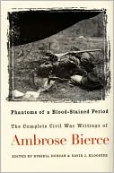 Ambrose Bierce: Phantoms of a Blood-Stained Period: The Complete Civil War Writings of Ambrose Bierce