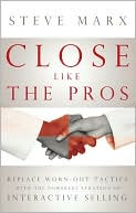 Steve Marx: Close Like the Pros: Replace Worn-Out Tactics with the Powerful Strategy of Interactive Selling