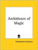 Theophrastus Paracelsus: The Archidoxes of Magic: Of the Supreme Mysteries of Nature, of the Spirits of Planets, Secrets of Alchemy, Occult Philosophy, Signs of the Zodiac, Magical Cure of Diseases, and Celestial Medicines