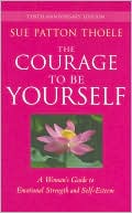 Sue Patton Thoele: The Courage to Be Yourself: A Woman's Guide to Emotional Strength and Self-Esteem