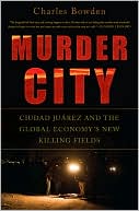 Charles Bowden: Murder City: Ciudad Juarez and the Global Economy's New Killing Fields