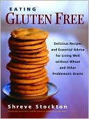 Shreve Stockton: Eating Gluten Free: Delicious Recipes and Essential Advice for Living Well without Wheat and Other Problematic Grains