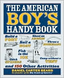 Book cover image of The American Boy's Handy Book: Build a Fort, Sail a Boat, Shoot an Arrow, Throw a Boomerang, Catch Spiders, Fish in the Ice, Camp Without a Tent and 150 Other Activities by Daniel Carter Beard