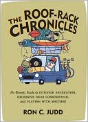Ron C. Judd: Roof-Rack Chronicles: An Honest Guide to Outdoor Recreation, Excessive Gear Consumption, and Playing with Matches