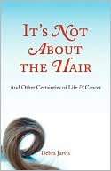 Debra Jarvis: It's Not About the Hair: And Other Certainties About Life and Cancer