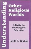 Judith A. Berling: Understanding Other Religious Worlds: A Guide for Interreligious Education