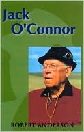 Robert M. Anderson: Jack O'Connor: The Legendary Life of America's Greatest Gunwriter
