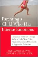 Pat Harvey: Parenting a Child Who Has Intense Emotions: Dialectical Behavior Therapy Skills to Help Your Child Regulate Emotional Outbursts and Aggressive Behaviors
