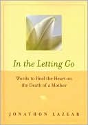Jonathon Lazear: In the Letting Go: Words to Heal the Heart on the Death of a Mother