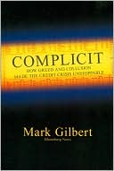 Mark Gilbert: Complicit: How Greed and Collusion Made the Credit Crisis Unstoppable