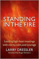 Larry Dressler: Standing in the Fire: Leading High-Heat Meetings with Calm, Clarity, and Courage