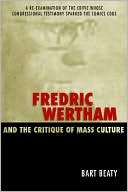 Bart Beaty: Fredric Wertham and the Critique of Mass Culture: A Re-Examination of the Critic Whose Congressional Testimony Sparked the Comics Code
