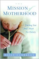 Sally Clarkson: The Mission of Motherhood: Touching Your Child's Heart of Eternity