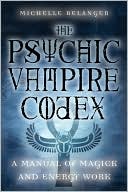Michelle A Belanger: Psychic Vampire Codex: A Manual of Magick and Energy Work