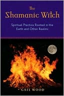 Gail Wood: Shamanic Witch: Spiritual Practice Rooted in the Earth and Other Realms