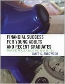 Janet C. Arrowood: Financial Success for Young Adults and Recent Graduates: Managing Money, Credit, and Your Future