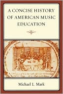 Michael L. Mark: Concise History Of American Music Education