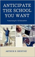 Book cover image of Anticipate the School You Want: Futurizing K-12 Education by Arthur Shostak