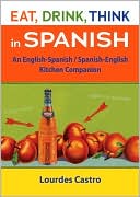 Lourdes Castro: Eat, Drink, Think in Spanish: An English-Spanish/Spanish-English Kitchen Companion