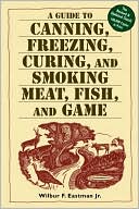 Wilbur F. Eastman, Jr. Wilbur F.: Guide to Canning, Freezing, Curing and Smoking Meat, Fish and Game