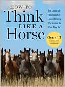 Book cover image of How To Think Like A Horse: Essential Insights for Understanding Equine Behavior and Building an Effective Partnership with Your Horse by Cherry Hill