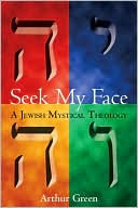 Arthur Green: Seek My Face: A Jewish Mystical Theology