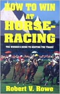 Robert V. Rowe: How to Win at Horseracing
