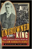 Kenneth Whyte: The Uncrowned King: The Sensational Rise of William Randolph Hearst