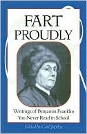 Benjamin Franklin: Fart Proudly: Writings of Bejamin Franklin You Never Read in School