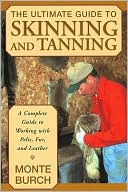 Monte Burch: The Ultimate Guide to Skinning and Tanning: A Complete Guide to Working with Pelts, Fur, and Leather