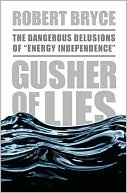 Robert Bryce: Gusher of Lies: The Dangerous Delusions of "Energy Independence"