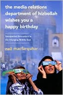 Neil MacFarquhar: The Media Relations Department of Hizbollah Wishes You a Happy Birthday: Unexpected Encounters in the Changing Middle East