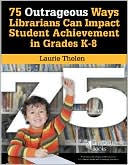 Laurie Thelen: 75 Outrageous Ideas for Librarians to Impact Student Achievement: Fun Ideas to Motivate Students and Inspire Collaboration with National Standards Included