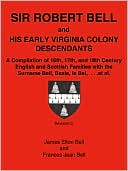 James Elton Bell: Sir Robert Bell and His Early Virginia Colony Descendants: A Complication of 16th, 17th, and 18th Century English and Scottish Families with the Surname Bell, Beale, Le Bel, ... Et Al