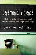 Jonathan Fast: Ceremonial Violence: Understanding Columbine and Other School Rampage Shootings