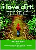 Jennifer Ward: I Love Dirt!: 52 Projects to Help You and Your Kids Get Outside, Get Dirty, and Enjoy Nature
