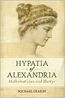 Michael A. B. Deakin: Hypatia of Alexandria: Mathematician and Martyr