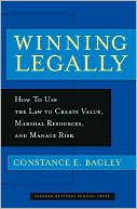 Constance E. Bagley: Winning Legally: How Managers Can Use the Law to Create Value, Marshal Resources, and Manage Risk