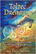 Ken Eagle Feather: Toltec Dreaming: Don Juan's Teachings on the Energy Body