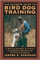 Jerome B. Robinson: The Ultimate Guide to Bird Dog Training: A Realistic Approach to Training Close-Working Gun Dogs for Tight Cover Conditions