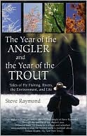 Steve Raymond: The Year of the Angler and the Year of the Trout: Tales of Fly Fishing, Rivers, the Environment, and Life
