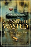 Dave Ames: A Good Life Wasted: Or Twenty Years as a Fishing Guide