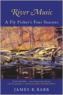 Book cover image of River Music: A Fly Fisher's Four Seasons by James R. Babb