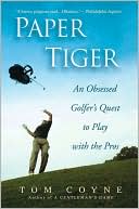 Tom Coyne: Paper Tiger: An Obsessed Golfer's Quest to Play with the Pros